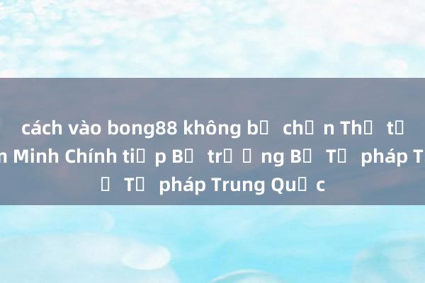 cách vào bong88 không bị chặn Thủ tướng Phạm Minh Chính tiếp Bộ trưởng Bộ Tư pháp Trung Quốc